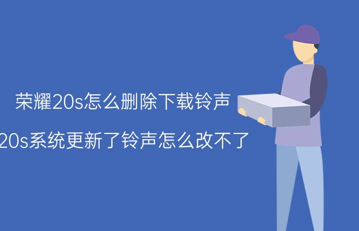 荣耀20s怎么删除下载铃声 20s系统更新了铃声怎么改不了？